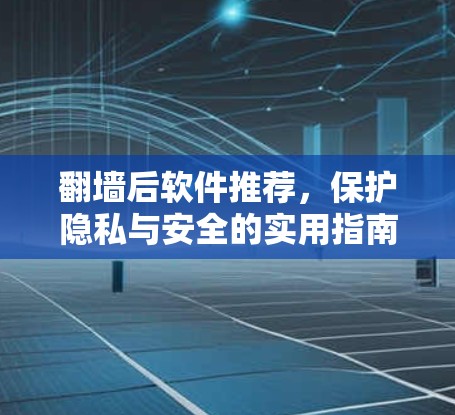 翻墙后软件推荐,保护隐私与安全的实用指南 翻墙后软件推荐,保护隐私与安全的实用指南