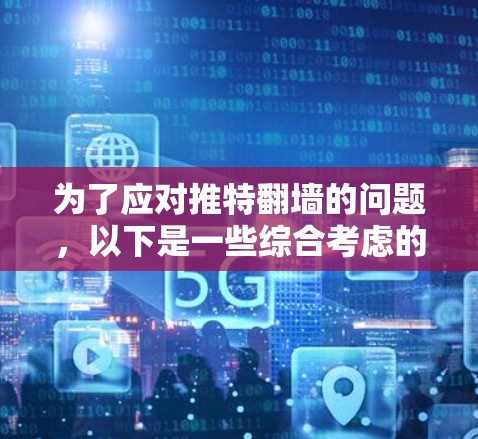 为了应对推特翻墙的问题，以下是一些综合考虑的因素和建议
