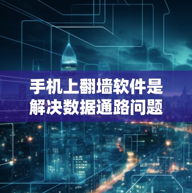手机上翻墙软件是解决数据通路问题的重要工具，以下是一些常见的翻墙软件及其特点