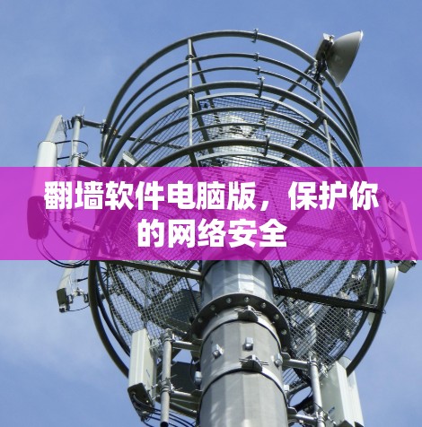 翻墙软件电脑版,保护你的网络安全 翻墙软件电脑版,保护你的网络安全