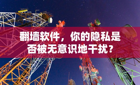 翻墙软件，你的隐私是否被无意识地干扰？
