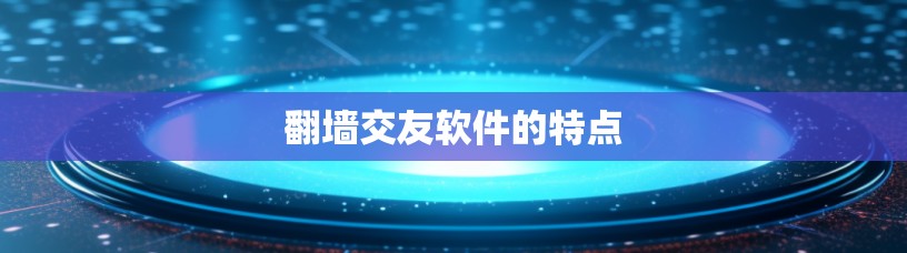 翻墙交友软件的特点