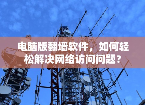 电脑版翻墙软件,如何轻松解决网络访问问题? 电脑版翻墙软件,如何轻松解决网络访问问题?