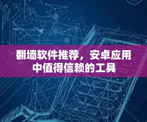 翻墙软件推荐,安卓应用中值得信赖的工具 翻墙软件推荐,安卓应用中值得信赖的工具