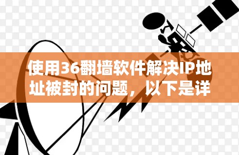 使用36翻墙软件解决IP地址被封的问题,以下是详细的步骤和考虑因素 使用36翻墙软件解决IP地址被封的问题,以下是详细的步骤和考虑因素