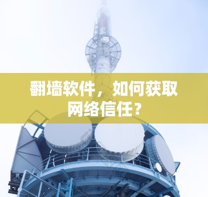 翻墙软件,如何获取网络信任? 翻墙软件,如何获取网络信任?