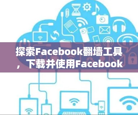 探索Facebook翻墙工具，下载并使用Facebook镜像