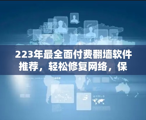 223年最全面付费翻墙软件推荐,轻松修复网络,保护隐私 223年最全面付费翻墙软件推荐,轻松修复网络,保护隐私