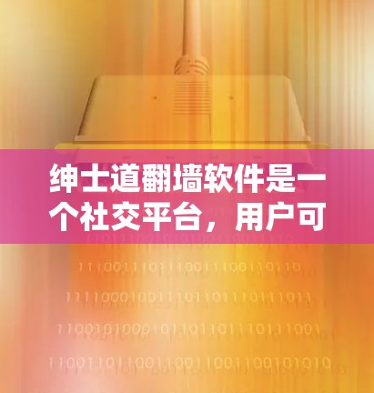 绅士道翻墙软件是一个社交平台,用户可以通过上传资料设置翻墙权限,然后查看和删除资料。以下是详细的步骤和可能的限制 绅士道翻墙软件是一个社交平台,用户可以通过上传资料设置翻墙权限,然后查看和删除资料。以下是详细的步骤和可能的限制