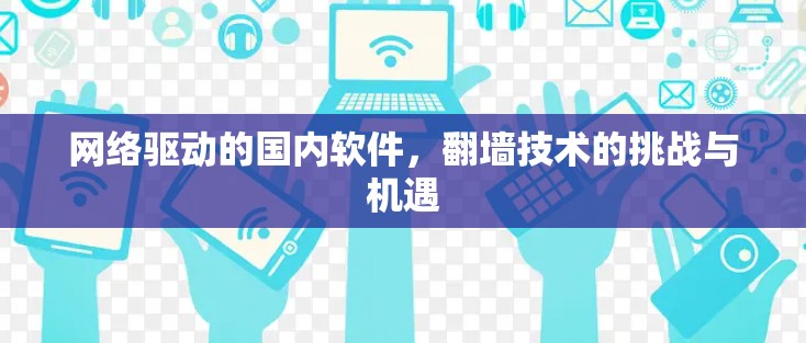 网络驱动的国内软件,翻墙技术的挑战与机遇 网络驱动的国内软件,翻墙技术的挑战与机遇
