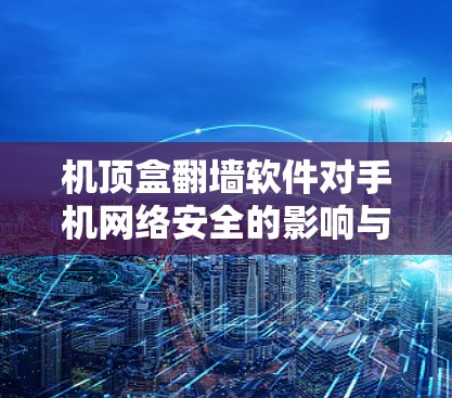 机顶盒翻墙软件对手机网络安全的影响与解决方案 机顶盒翻墙软件对手机网络安全的影响与解决方案