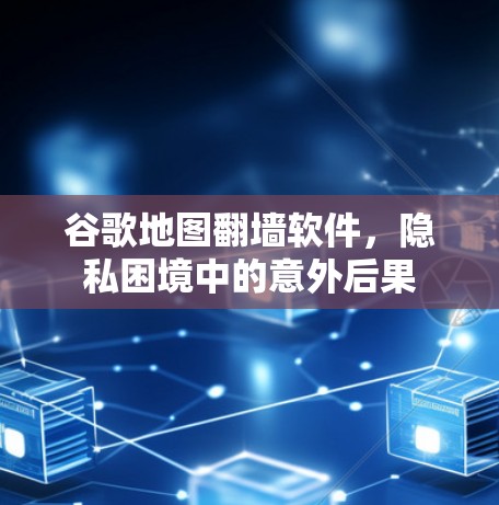 谷歌地图翻墙软件，隐私困境中的意外后果