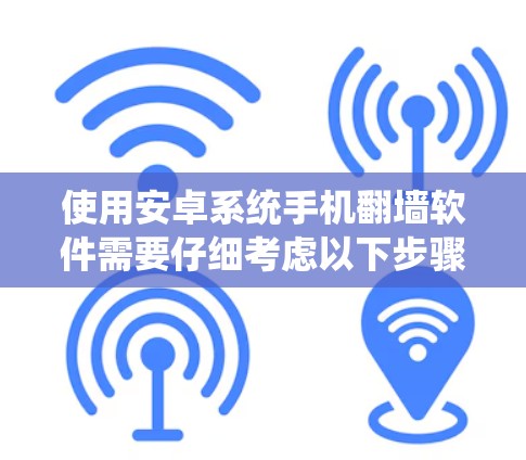 使用安卓系统手机翻墙软件需要仔细考虑以下步骤和因素