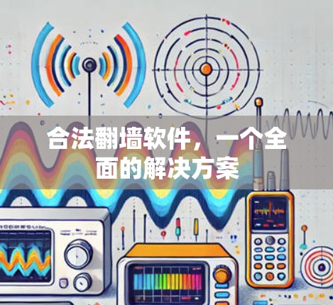 合法翻墙软件,一个全面的解决方案 合法翻墙软件,一个全面的解决方案
