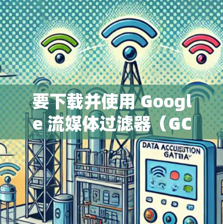 要下载并使用 Google 流媒体过滤器(GCM)以下是一步步的操作指南 要下载并使用 Google 流媒体过滤器(GCM)以下是一步步的操作指南