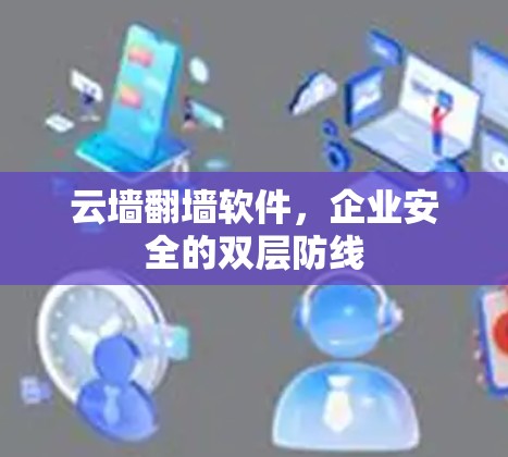 云墙翻墙软件,企业安全的双层防线 云墙翻墙软件,企业安全的双层防线