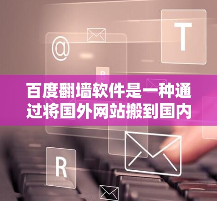 百度翻墙软件是一种通过将国外网站搬到国内的目标服务器来增强访问的工具。以下是一个清晰的步骤指南,帮助您使用百度翻墙软件 百度翻墙软件是一种通过将国外网站搬到国内的目标服务器来增强访问的工具。以下是一个清晰的步骤指南,帮助您使用百度翻墙软件