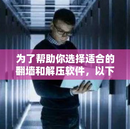 为了帮助你选择适合的翻墙和解压软件，以下是一些详细的步骤和建议