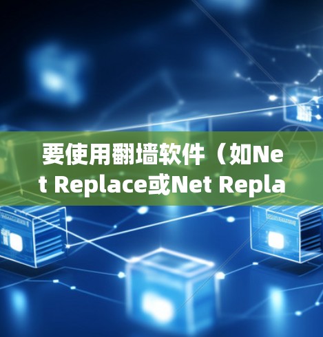要使用翻墙软件（如Net Replace或Net Replace Plus）进行网络访问，您可以按照以下步骤操作