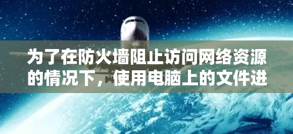 为了在防火墙阻止访问网络资源的情况下,使用电脑上的文件进行访问,可以采用以下方法 为了在防火墙阻止访问网络资源的情况下,使用电脑上的文件进行访问,可以采用以下方法