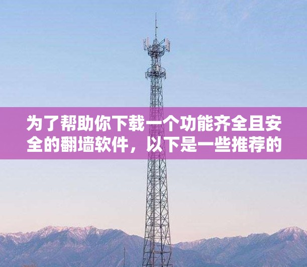 为了帮助你下载一个功能齐全且安全的翻墙软件,以下是一些推荐的选择,根据你的需求和设备情况进行选择 为了帮助你下载一个功能齐全且安全的翻墙软件,以下是一些推荐的选择,根据你的需求和设备情况进行选择