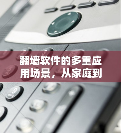 翻墙软件的多重应用场景,从家庭到全球 翻墙软件的多重应用场景,从家庭到全球