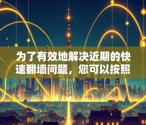 为了有效地解决近期的快速翻墙问题,您可以按照以下步骤进行选择和使用 为了有效地解决近期的快速翻墙问题,您可以按照以下步骤进行选择和使用