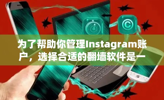 为了帮助你管理Instagram账户,选择合适的翻墙软件是一个关键步骤。以下是对几个常用翻墙软件的概述,供你参考 为了帮助你管理Instagram账户,选择合适的翻墙软件是一个关键步骤。以下是对几个常用翻墙软件的概述,供你参考