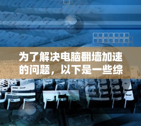 为了解决电脑翻墙加速的问题,以下是一些综合考虑的因素和推荐的解决方案 为了解决电脑翻墙加速的问题,以下是一些综合考虑的因素和推荐的解决方案