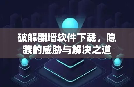 破解翻墙软件下载,隐藏的威胁与解决之道 破解翻墙软件下载,隐藏的威胁与解决之道