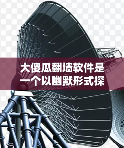 大傻瓜翻墙软件是一个以幽默形式探讨网络设备翻墙问题的网络流行语。你可能在询问一些网络设备翻墙时遇到的问题,或者对某些软件或程序在翻墙过程中有趣的行为感到好奇。以下是一些可能的解释和解决方案 大傻瓜翻墙软件是一个以幽默形式探讨网络设备翻墙问题的网络流行语。你可能在询问一些网络设备翻墙时遇到的问题,或者对某些软件或程序在翻墙过程中有趣的行为感到好奇。以下是一些可能的解释和解决方案