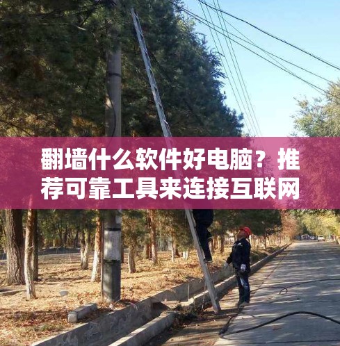 翻墙什么软件好电脑?推荐可靠工具来连接互联网 翻墙什么软件好电脑?推荐可靠工具来连接互联网
