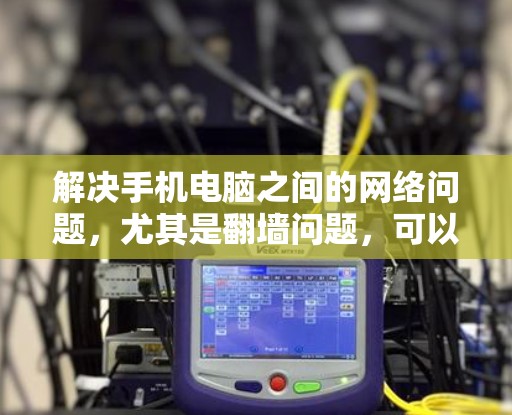 解决手机电脑之间的网络问题,尤其是翻墙问题,可以通过以下步骤进行 解决手机电脑之间的网络问题,尤其是翻墙问题,可以通过以下步骤进行