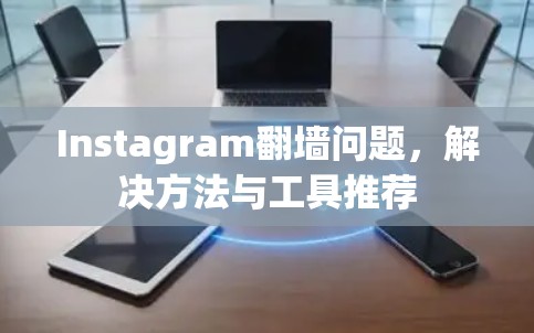 Instagram翻墙问题，解决方法与工具推荐