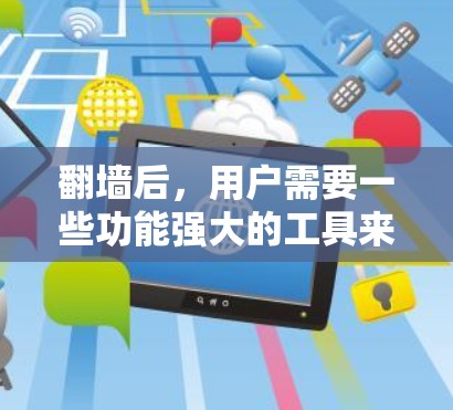 翻墙后，用户需要一些功能强大的工具来管理多个网站，保存链接和URL。以下是一些推荐的工具和功能