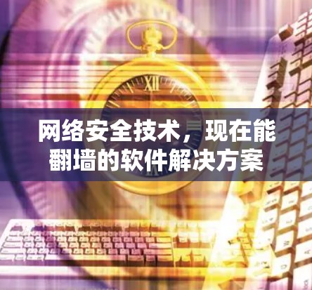 网络安全技术,现在能翻墙的软件解决方案 网络安全技术,现在能翻墙的软件解决方案