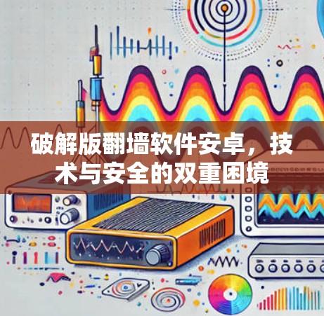 破解版翻墙软件安卓,技术与安全的双重困境 破解版翻墙软件安卓,技术与安全的双重困境