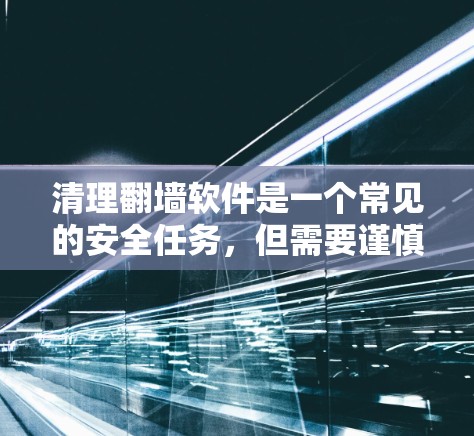 清理翻墙软件是一个常见的安全任务，但需要谨慎处理。以下是一些步骤，可以帮助你清理翻墙软件