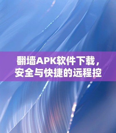 翻墙APK软件下载,安全与快捷的远程控制解决方案 翻墙APK软件下载,安全与快捷的远程控制解决方案