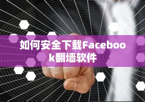 如何安全下载Facebook翻墙软件 如何安全下载Facebook翻墙软件