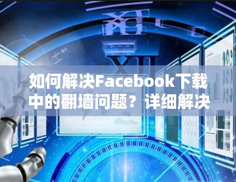 如何解决Facebook下载中的翻墙问题?详细解决方案 如何解决Facebook下载中的翻墙问题?详细解决方案