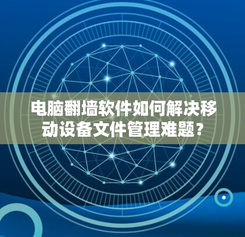 电脑翻墙软件如何解决移动设备文件管理难题? 电脑翻墙软件如何解决移动设备文件管理难题?