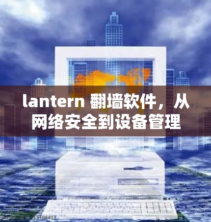 lantern 翻墙软件,从网络安全到设备管理的高效解决方案 lantern 翻墙软件,从网络安全到设备管理的高效解决方案
