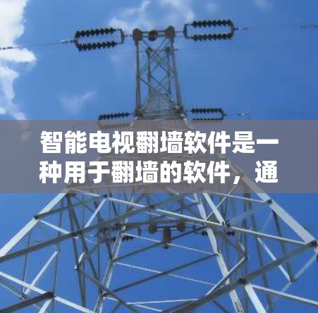 智能电视翻墙软件是一种用于翻墙的软件，通过设备的网络映射功能，将普通手机上的网络设置映射到电视上，提供翻墙后的设备连接方式。以下是智能电视翻墙软件的核心功能和使用步骤