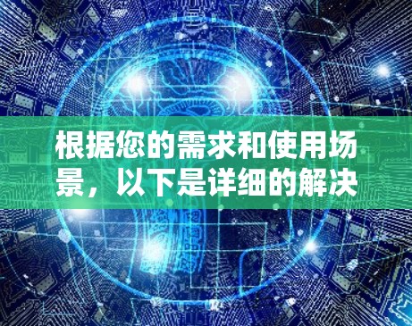 根据您的需求和使用场景,以下是详细的解决方案 根据您的需求和使用场景,以下是详细的解决方案