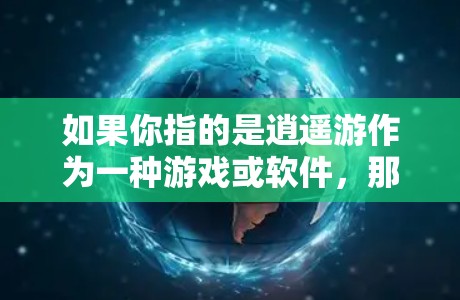 如果你指的是逍遥游作为一种游戏或软件,那么可能需要下载或翻墙相关的资源。以下是一些可能的解决方案 如果你指的是逍遥游作为一种游戏或软件,那么可能需要下载或翻墙相关的资源。以下是一些可能的解决方案