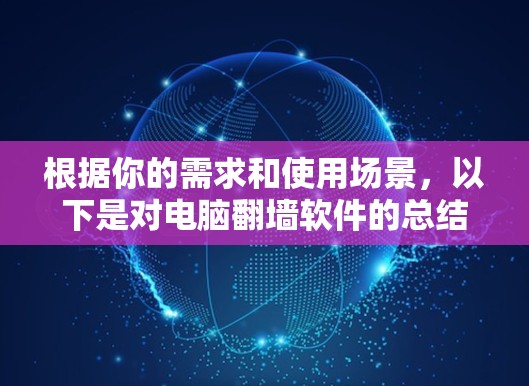 根据你的需求和使用场景,以下是对电脑翻墙软件的总结和推荐 根据你的需求和使用场景,以下是对电脑翻墙软件的总结和推荐