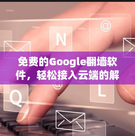 免费的Google翻墙软件,轻松接入云端的解决方案 免费的Google翻墙软件,轻松接入云端的解决方案