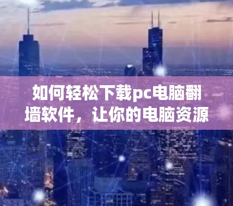 如何轻松下载pc电脑翻墙软件，让你的电脑资源更丰富