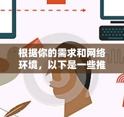 根据你的需求和网络环境,以下是一些推荐的翻墙软件推荐,涵盖了简单和专业两种需求 根据你的需求和网络环境,以下是一些推荐的翻墙软件推荐,涵盖了简单和专业两种需求